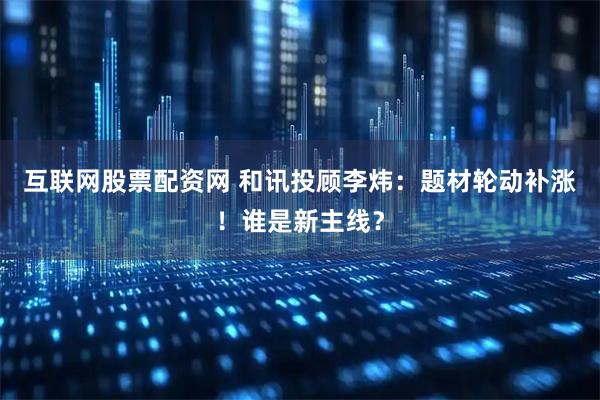 互联网股票配资网 和讯投顾李炜：题材轮动补涨！谁是新主线？