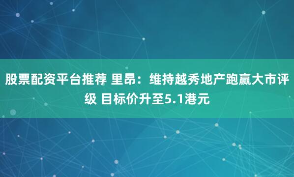 股票配资平台推荐 里昂：维持越秀地产跑赢大市评级 目标价升至5.1港元