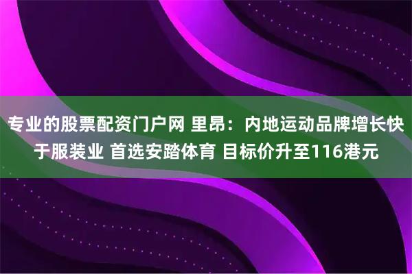 专业的股票配资门户网 里昂：内地运动品牌增长快于服装业 首选安踏体育 目标价升至116港元
