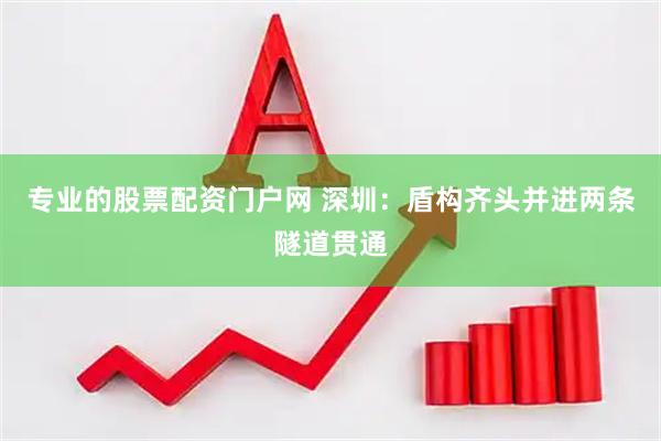 专业的股票配资门户网 深圳：盾构齐头并进两条隧道贯通