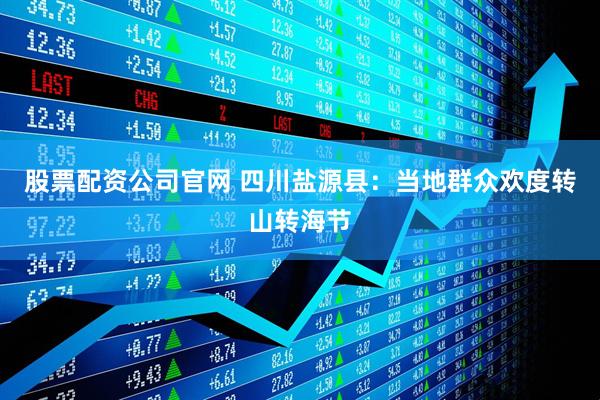 股票配资公司官网 四川盐源县：当地群众欢度转山转海节