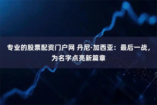 专业的股票配资门户网 丹尼·加西亚：最后一战，为名字点亮新篇章