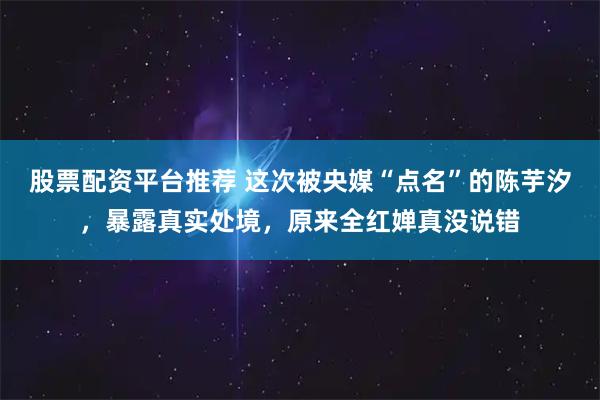 股票配资平台推荐 这次被央媒“点名”的陈芋汐，暴露真实处境，原来全红婵真没说错