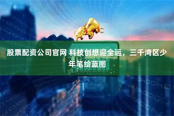 股票配资公司官网 科技创想迎全运，三千湾区少年笔绘蓝图