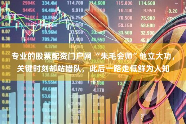 专业的股票配资门户网 “朱毛会师”他立大功，关键时刻却站错队，此后一路走低鲜为人知