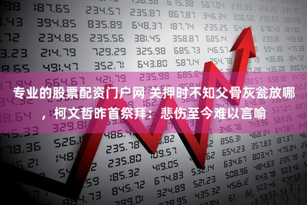 专业的股票配资门户网 关押时不知父骨灰瓮放哪，柯文哲昨首祭拜：悲伤至今难以言喻