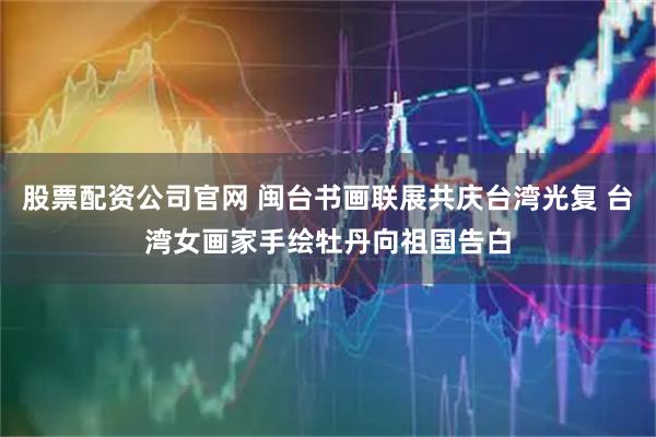 股票配资公司官网 闽台书画联展共庆台湾光复 台湾女画家手绘牡丹向祖国告白