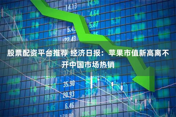 股票配资平台推荐 经济日报：苹果市值新高离不开中国市场热销