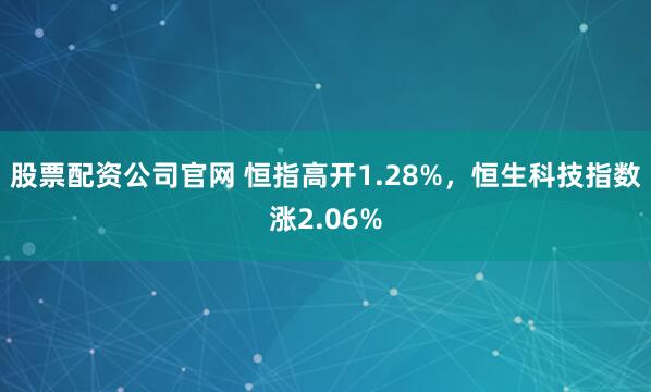 股票配资公司官网 恒指高开1.28%，恒生科技指数涨2.06%