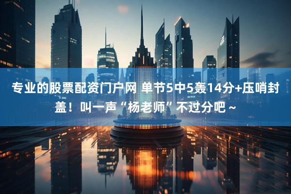 专业的股票配资门户网 单节5中5轰14分+压哨封盖！叫一声“杨老师”不过分吧～