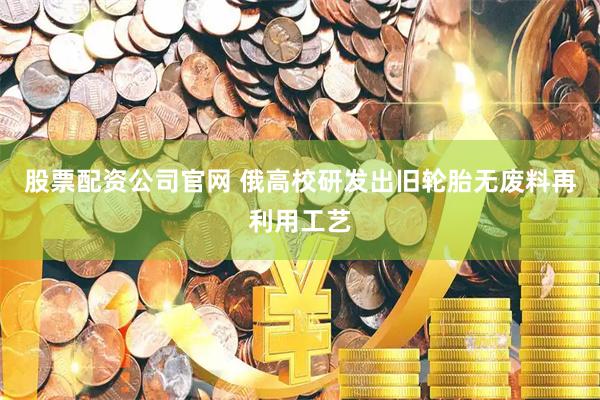 股票配资公司官网 俄高校研发出旧轮胎无废料再利用工艺