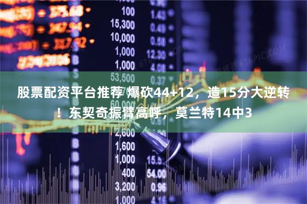 股票配资平台推荐 爆砍44+12，造15分大逆转！东契奇振臂高呼，莫兰特14中3