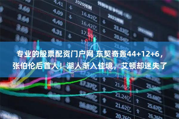 专业的股票配资门户网 东契奇轰44+12+6，张伯伦后首人！湖人渐入佳境，艾顿却迷失了
