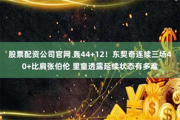 股票配资公司官网 轰44+12！东契奇连续三场40+比肩张伯伦 里皇透露延续状态有多难