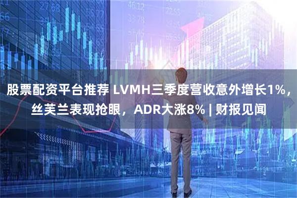 股票配资平台推荐 LVMH三季度营收意外增长1%，丝芙兰表现抢眼，ADR大涨8% | 财报见闻