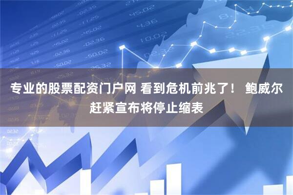 专业的股票配资门户网 看到危机前兆了！ 鲍威尔赶紧宣布将停止缩表
