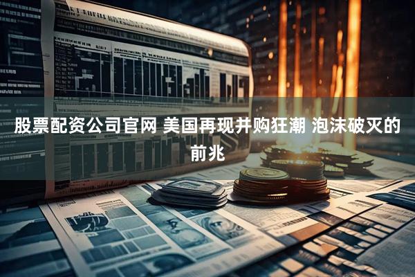 股票配资公司官网 美国再现并购狂潮 泡沫破灭的前兆