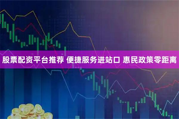 股票配资平台推荐 便捷服务进站口 惠民政策零距离