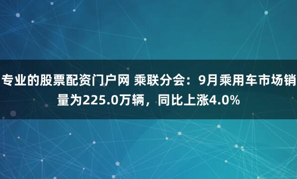 专业的股票配资门户网 乘联分会：9月乘用车市场销量为225.0万辆，同比上涨4.0%