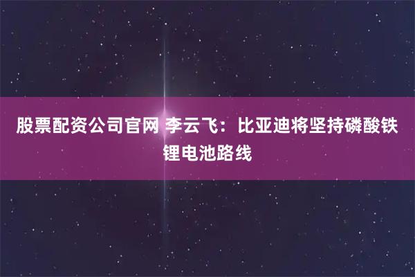 股票配资公司官网 李云飞：比亚迪将坚持磷酸铁锂电池路线