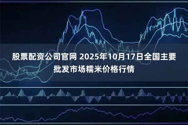 股票配资公司官网 2025年10月17日全国主要批发市场糯米价格行情