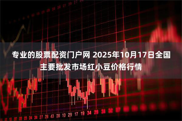 专业的股票配资门户网 2025年10月17日全国主要批发市场红小豆价格行情