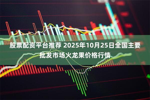 股票配资平台推荐 2025年10月25日全国主要批发市场火龙果价格行情