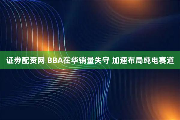 证劵配资网 BBA在华销量失守 加速布局纯电赛道