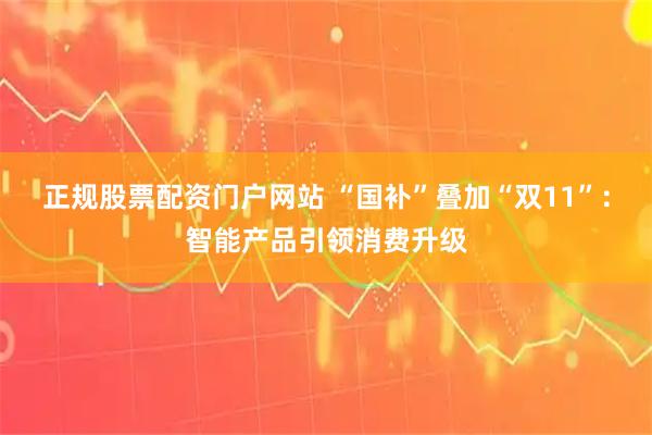 正规股票配资门户网站 “国补”叠加“双11”：智能产品引领消费升级