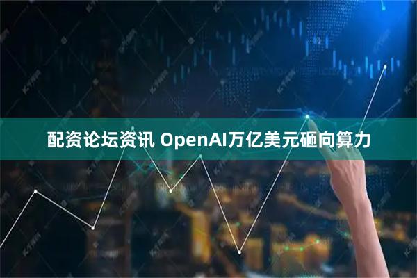 配资论坛资讯 OpenAI万亿美元砸向算力
