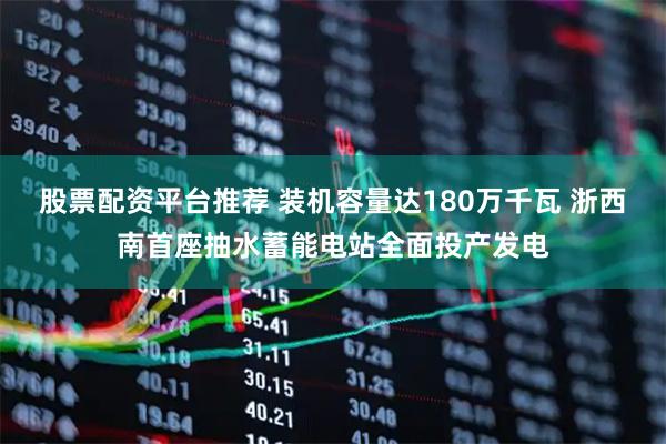 股票配资平台推荐 装机容量达180万千瓦 浙西南首座抽水蓄能电站全面投产发电