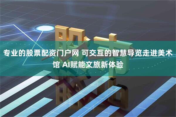 专业的股票配资门户网 可交互的智慧导览走进美术馆 AI赋能文旅新体验
