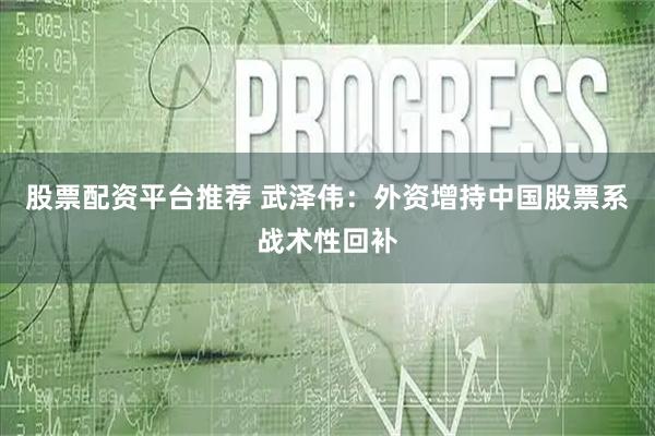 股票配资平台推荐 武泽伟：外资增持中国股票系战术性回补