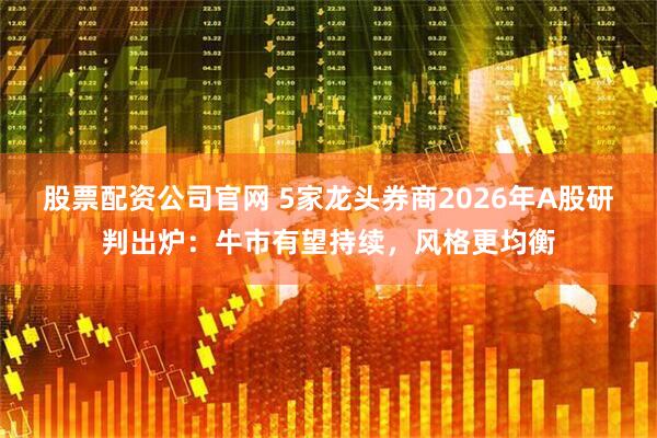 股票配资公司官网 5家龙头券商2026年A股研判出炉：牛市有望持续，风格更均衡