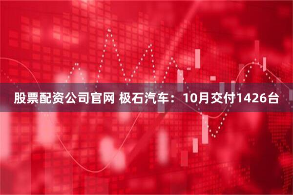 股票配资公司官网 极石汽车：10月交付1426台