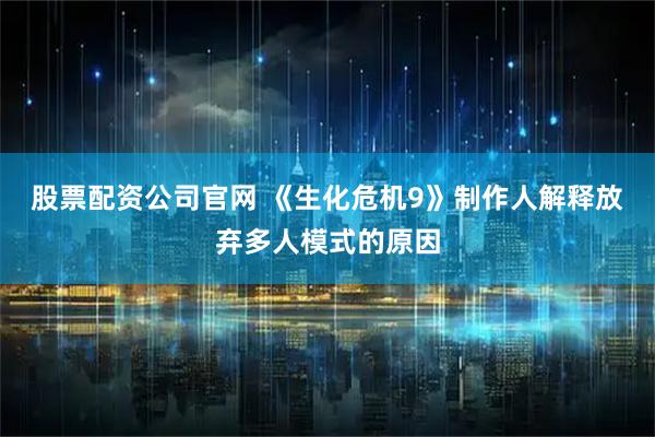 股票配资公司官网 《生化危机9》制作人解释放弃多人模式的原因