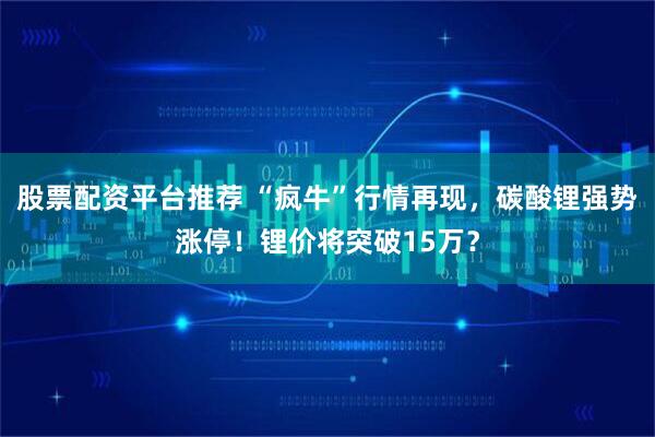 股票配资平台推荐 “疯牛”行情再现，碳酸锂强势涨停！锂价将突破15万？