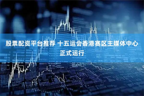 股票配资平台推荐 十五运会香港赛区主媒体中心正式运行