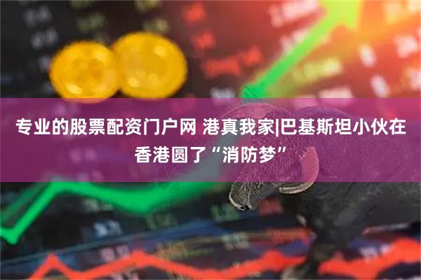 专业的股票配资门户网 港真我家|巴基斯坦小伙在香港圆了“消防梦”