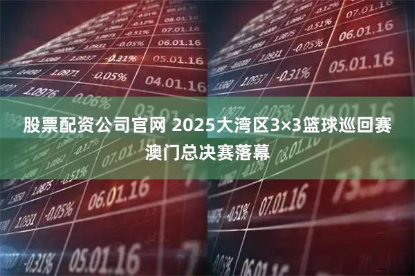股票配资公司官网 2025大湾区3×3篮球巡回赛澳门总决赛落幕
