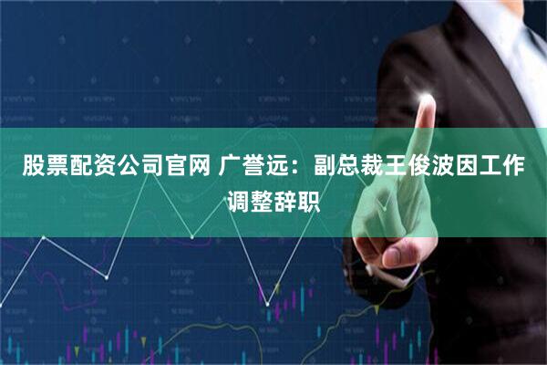 股票配资公司官网 广誉远：副总裁王俊波因工作调整辞职
