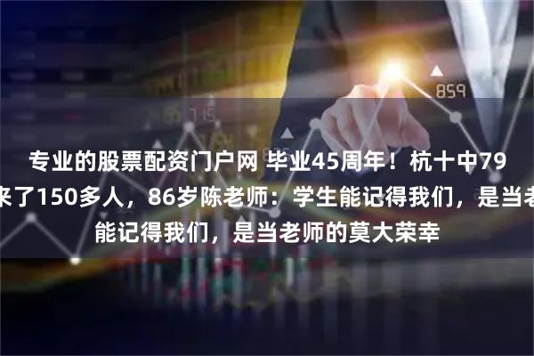 专业的股票配资门户网 毕业45周年！杭十中79届学生聚会，来了150多人，86岁陈老师：学生能记得我们，是当老师的莫大荣幸