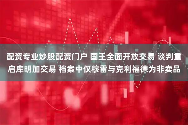配资专业炒股配资门户 国王全面开放交易 谈判重启库明加交易 档案中仅穆雷与克利福德为非卖品