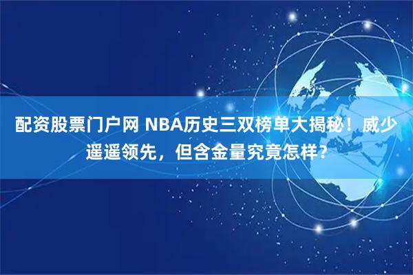 配资股票门户网 NBA历史三双榜单大揭秘！威少遥遥领先，但含金量究竟怎样？