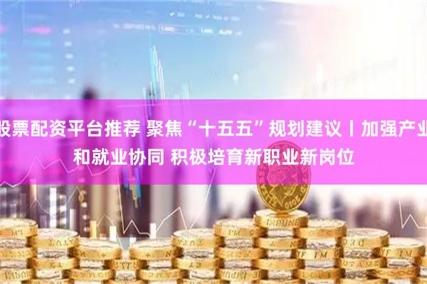 股票配资平台推荐 聚焦“十五五”规划建议丨加强产业和就业协同 积极培育新职业新岗位