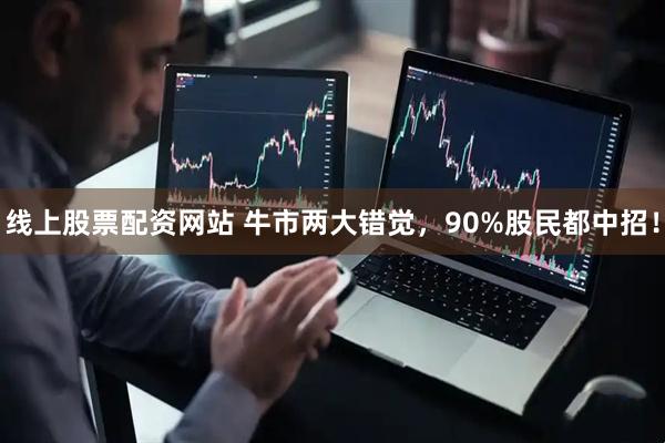 线上股票配资网站 牛市两大错觉，90%股民都中招！