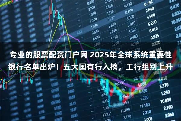 专业的股票配资门户网 2025年全球系统重要性银行名单出炉！五大国有行入榜，工行组别上升