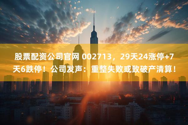 股票配资公司官网 002713，29天24涨停+7天6跌停！公司发声：重整失败或致破产清算！
