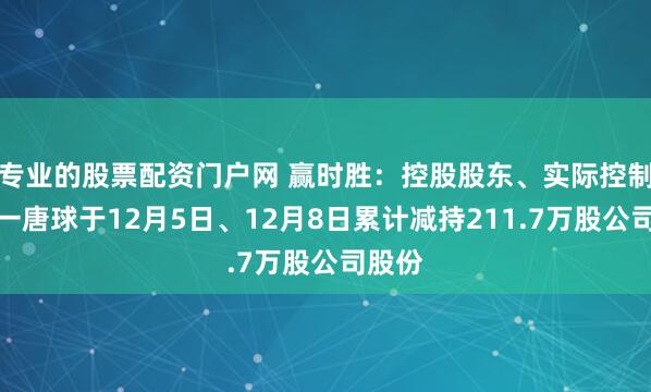 专业的股票配资门户网 赢时胜：控股股东、实际控制人之一唐球于12月5日、12月8日累计减持211.7万股公司股份