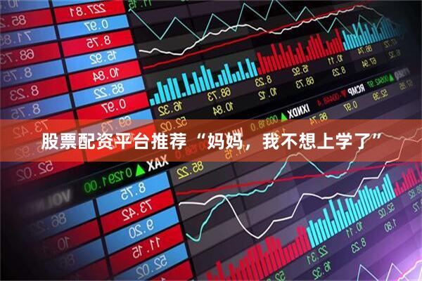 股票配资平台推荐 “妈妈，我不想上学了”